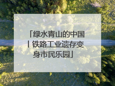 绿水青山的中国丨铁路工业遗存变身市民乐园