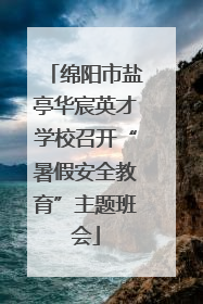 绵阳市盐亭华宸英才学校召开“暑假安全教育”主题班会