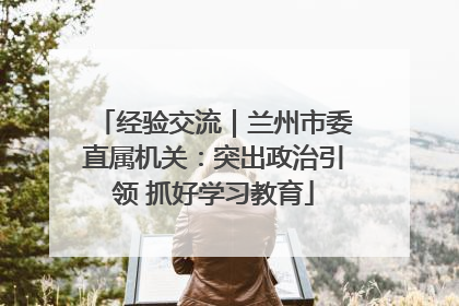 经验交流｜兰州市委直属机关：突出政治引领 抓好学习教育