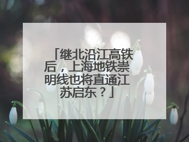 继北沿江高铁后，上海地铁崇明线也将直通江苏启东？