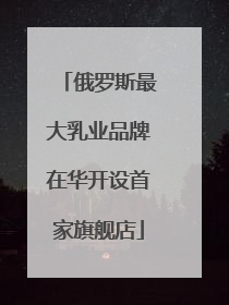 俄罗斯最大乳业品牌在华开设首家旗舰店