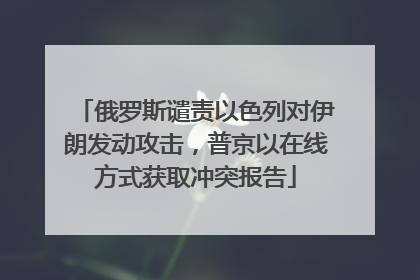 俄罗斯谴责以色列对伊朗发动攻击，普京以在线方式获取冲突报告
