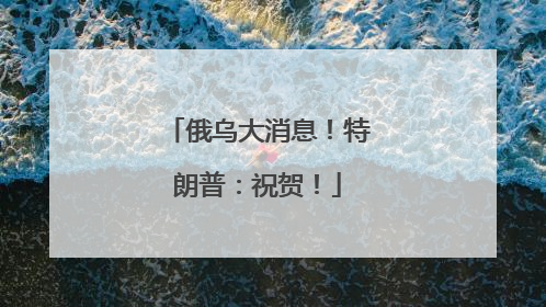 俄乌大消息！特朗普：祝贺！