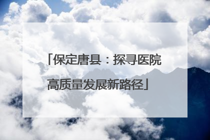 保定唐县：探寻医院高质量发展新路径