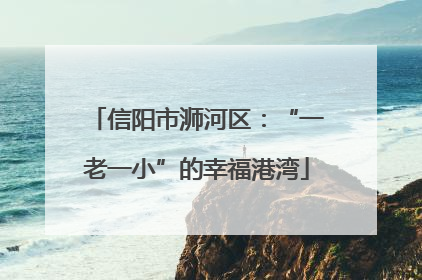 信阳市浉河区：“一老一小”的幸福港湾