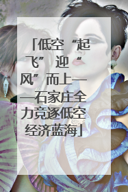 低空“起飞” 迎“风”而上——石家庄全力竞逐低空经济蓝海