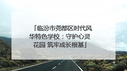 临汾市尧都区时代风华特色学校：守护心灵花园 筑牢成长根基