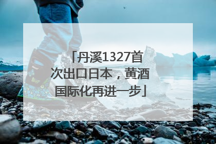 丹溪1327首次出口日本，黄酒国际化再进一步