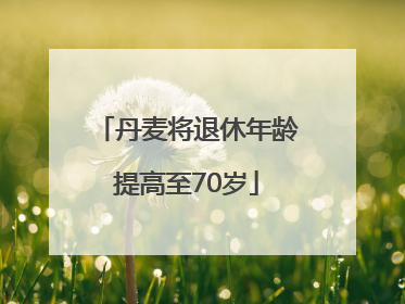 丹麦将退休年龄提高至70岁
