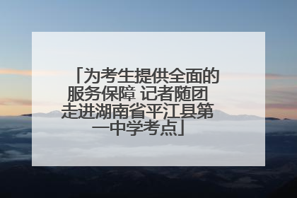 为考生提供全面的服务保障 记者随团走进湖南省平江县第一中学考点