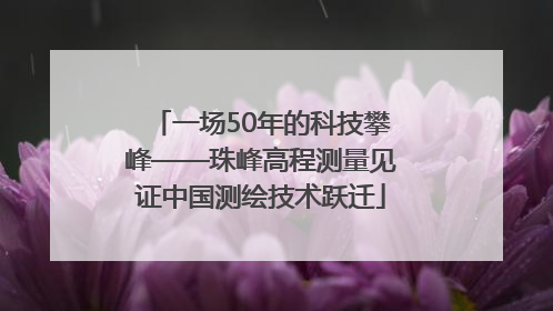 一场50年的科技攀峰——珠峰高程测量见证中国测绘技术跃迁