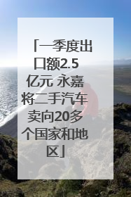 一季度出口额2.5亿元 永嘉将二手汽车卖向20多个国家和地区