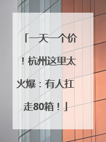 一天一个价！杭州这里太火爆：有人扛走80箱！