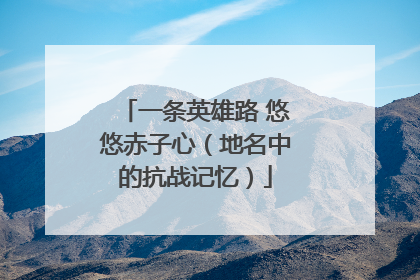 一条英雄路 悠悠赤子心（地名中的抗战记忆）