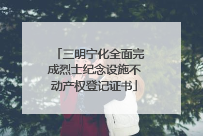三明宁化全面完成烈士纪念设施不动产权登记证书