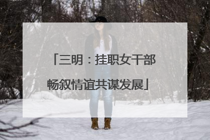 三明：挂职女干部畅叙情谊共谋发展