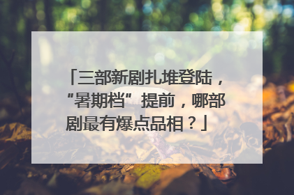 三部新剧扎堆登陆，“暑期档”提前，哪部剧最有爆点品相？