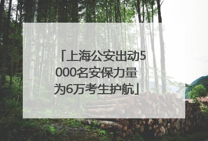 上海公安出动5000名安保力量为6万考生护航