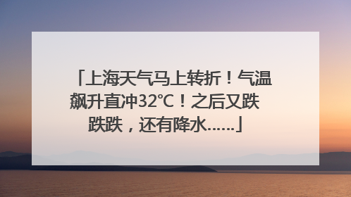 上海天气马上转折！气温飙升直冲32℃！之后又跌跌跌，还有降水……