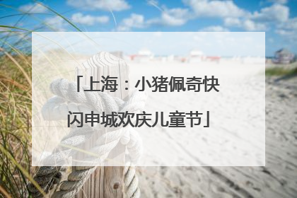 上海：小猪佩奇快闪申城欢庆儿童节