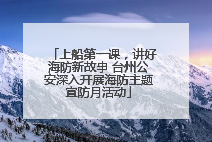 上船第一课，讲好海防新故事 台州公安深入开展海防主题宣防月活动