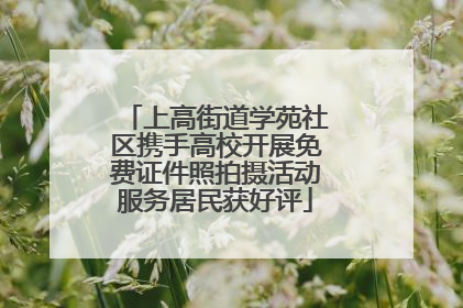 上高街道学苑社区携手高校开展免费证件照拍摄活动服务居民获好评
