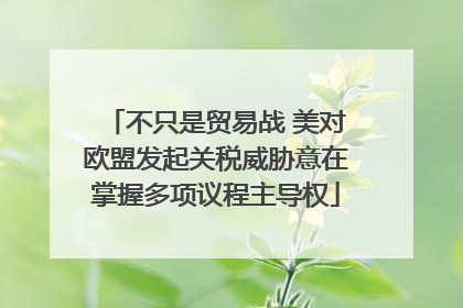 不只是贸易战 美对欧盟发起关税威胁意在掌握多项议程主导权