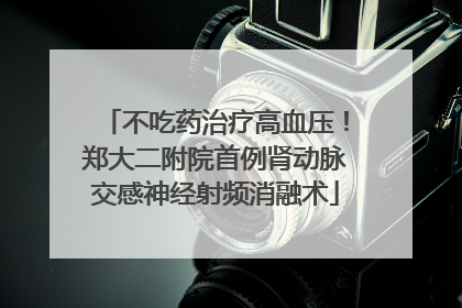 不吃药治疗高血压！郑大二附院首例肾动脉交感神经射频消融术