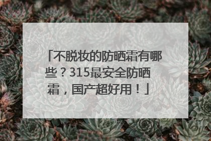 不脱妆的防晒霜有哪些？315最安全防晒霜，国产超好用！