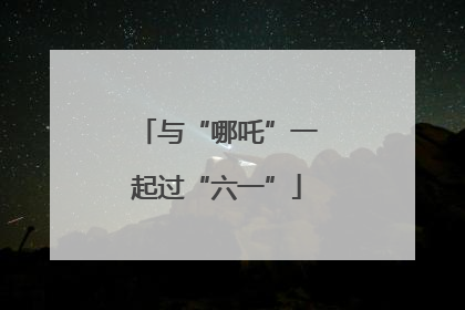 与“哪吒”一起过“六一”
