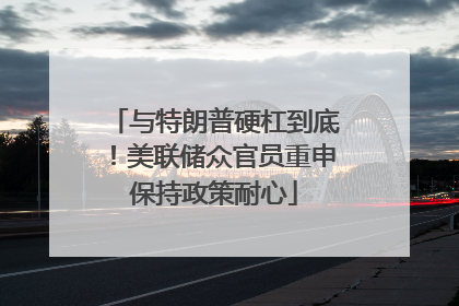 与特朗普硬杠到底！美联储众官员重申保持政策耐心