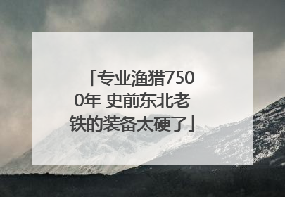 专业渔猎7500年 史前东北老铁的装备太硬了
