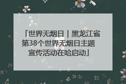 世界无烟日｜黑龙江省第38个世界无烟日主题宣传活动在哈启动