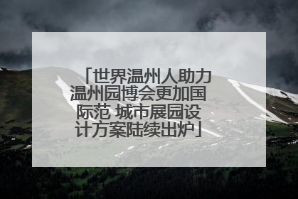 世界温州人助力温州园博会更加国际范 城市展园设计方案陆续出炉