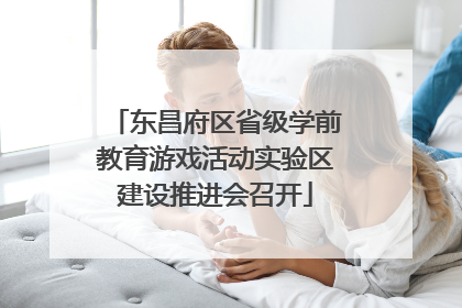 东昌府区省级学前教育游戏活动实验区建设推进会召开