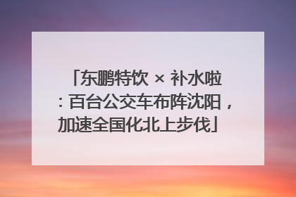 东鹏特饮 × 补水啦：百台公交车布阵沈阳，加速全国化北上步伐