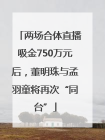 两场合体直播吸金750万元后，董明珠与孟羽童将再次“同台”