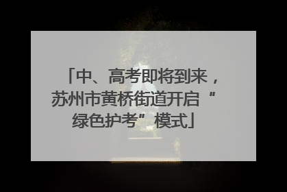 中、高考即将到来，苏州市黄桥街道开启“绿色护考”模式