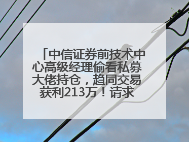 中信证券前技术中心高级经理偷看私募大佬持仓，趋同交易获利213万！请求减免处罚无效，被罚没426万