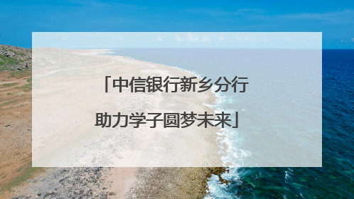 中信银行新乡分行助力学子圆梦未来