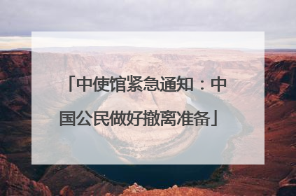 中使馆紧急通知：中国公民做好撤离准备