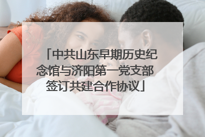 中共山东早期历史纪念馆与济阳第一党支部签订共建合作协议