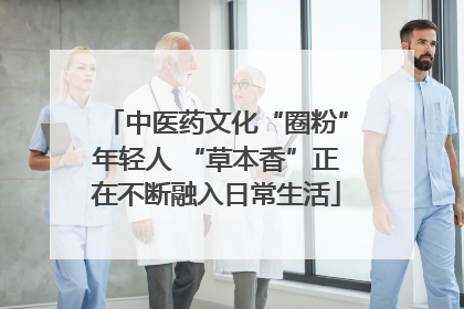 中医药文化“圈粉”年轻人 “草本香”正在不断融入日常生活