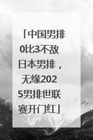 中国男排0比3不敌日本男排，无缘2025男排世联赛开门红