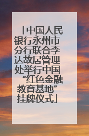 中国人民银行永州市分行联合李达故居管理处举行中国“红色金融教育基地”挂牌仪式