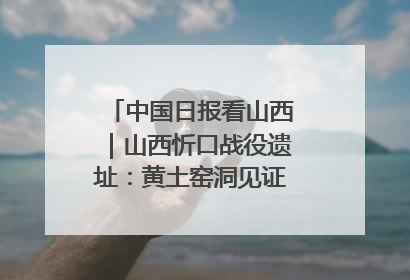 中国日报看山西｜山西忻口战役遗址：黄土窑洞见证全民抗战记忆