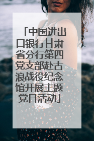 中国进出口银行甘肃省分行第四党支部赴古浪战役纪念馆开展主题党日活动