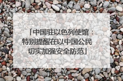 中国驻以色列使馆：特别提醒在以中国公民切实加强安全防范