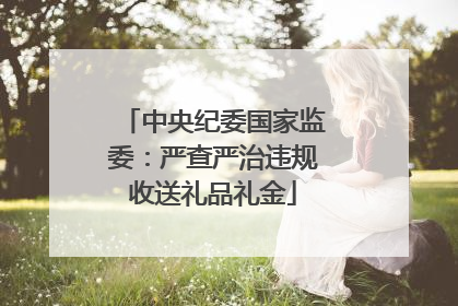中央纪委国家监委：严查严治违规收送礼品礼金