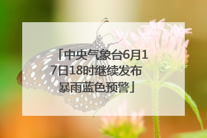 中央气象台6月17日18时继续发布暴雨蓝色预警